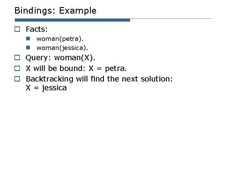 Bindings: Example o Facts: n woman(petra). n woman(jessica). o Query: woman(X). o X will Bindings: Example o Facts: n woman(petra). n woman(jessica). o Query: woman(X). o X will