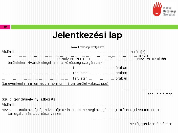 19 Jelentkezési lap iskolai közösségi szolgálatra Alulírott ……………………………………… tanuló a(z) ……………………………………………… iskola ………………… osztályos