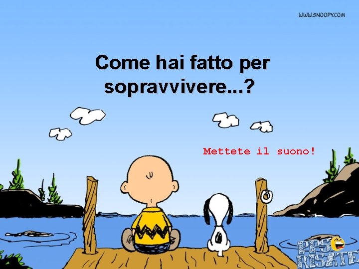  Come hai fatto per sopravvivere. . . ? Mettete il suono! 