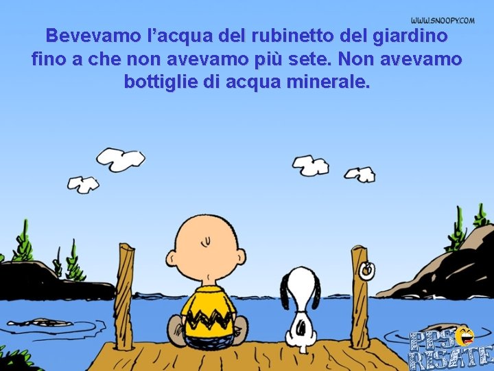 Bevevamo l’acqua del rubinetto del giardino fino a che non avevamo più sete. Non