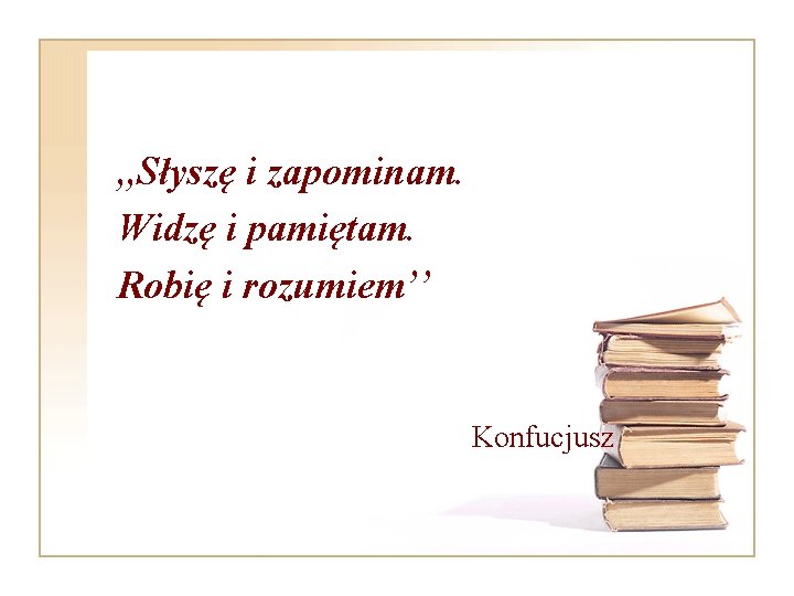 , , Słyszę i zapominam. Widzę i pamiętam. Robię i rozumiem’’ Konfucjusz 