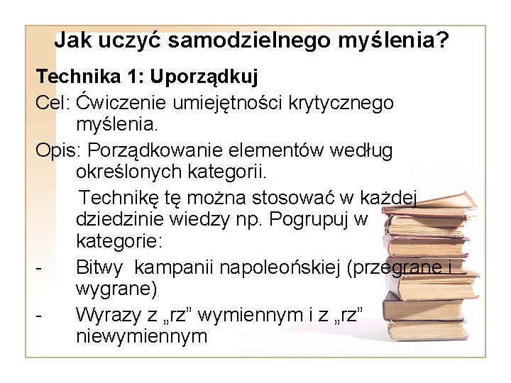Jak uczyć samodzielnego myślenia? Technika 1: Uporządkuj Cel: Ćwiczenie umiejętności krytycznego myślenia. Opis: Porządkowanie Jak uczyć samodzielnego myślenia? Technika 1: Uporządkuj Cel: Ćwiczenie umiejętności krytycznego myślenia. Opis: Porządkowanie