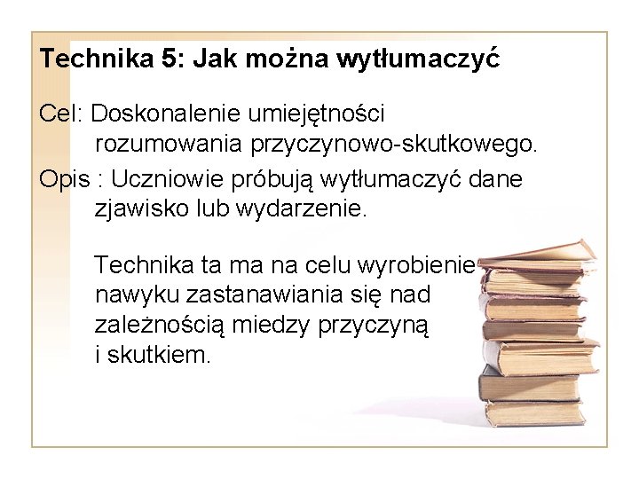 Technika 5: Jak można wytłumaczyć Cel: Doskonalenie umiejętności rozumowania przyczynowo-skutkowego. Opis : Uczniowie próbują Technika 5: Jak można wytłumaczyć Cel: Doskonalenie umiejętności rozumowania przyczynowo-skutkowego. Opis : Uczniowie próbują