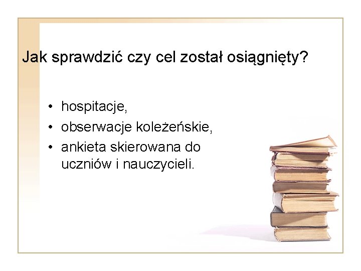 Jak sprawdzić czy cel został osiągnięty? • hospitacje, • obserwacje koleżeńskie, • ankieta skierowana Jak sprawdzić czy cel został osiągnięty? • hospitacje, • obserwacje koleżeńskie, • ankieta skierowana