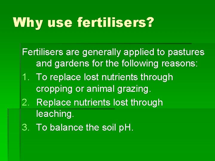 Why use fertilisers? Fertilisers are generally applied to pastures and gardens for the following