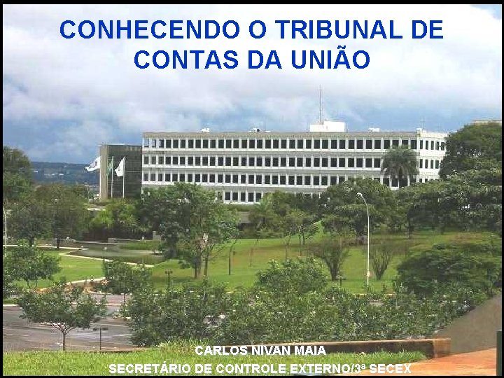 CONHECENDO O TRIBUNAL DE CONTAS DA UNIÃO CARLOS NIVAN MAIA SECRETÁRIO DE CONTROLE EXTERNO/3ª