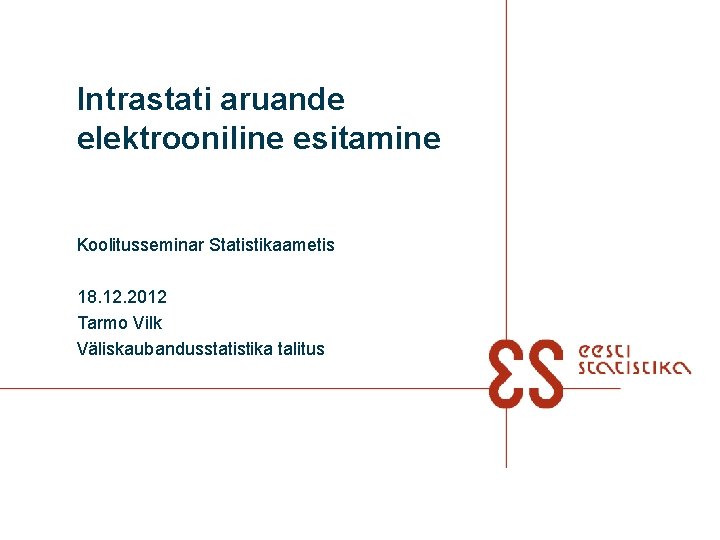 Intrastati aruande elektrooniline esitamine Koolitusseminar Statistikaametis 18. 12. 2012 Tarmo Vilk Väliskaubandusstatistika talitus 