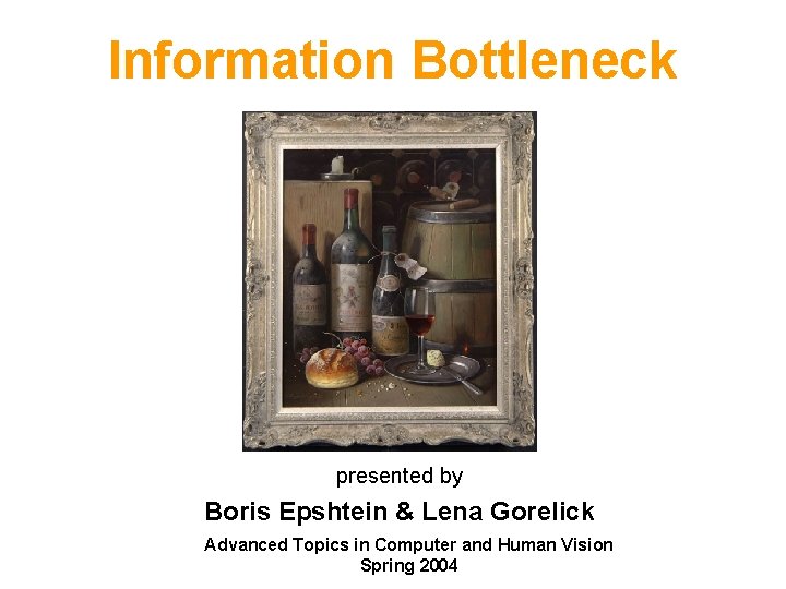 Information Bottleneck presented by Boris Epshtein & Lena Gorelick Advanced Topics in Computer and