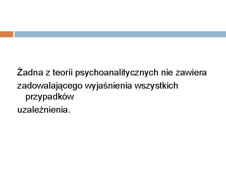 Żadna z teorii psychoanalitycznych nie zawiera zadowalającego wyjaśnienia wszystkich przypadków uzależnienia. 