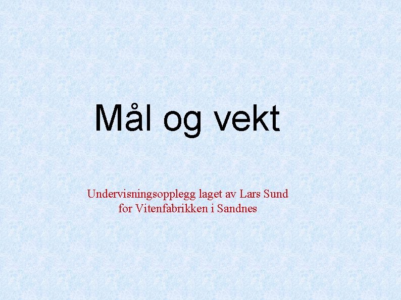 Mål og vekt Undervisningsopplegg laget av Lars Sund for Vitenfabrikken i Sandnes Mål og vekt Undervisningsopplegg laget av Lars Sund for Vitenfabrikken i Sandnes