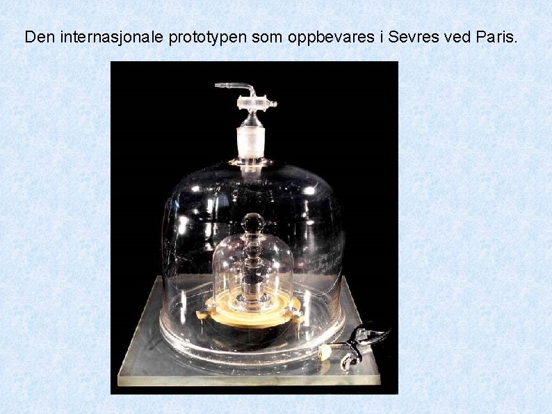 Den internasjonale prototypen som oppbevares i Sevres ved Paris. Den internasjonale prototypen som oppbevares i Sevres ved Paris.