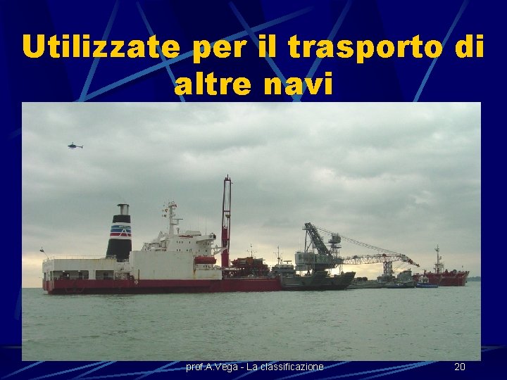 Utilizzate per il trasporto di altre navi prof. A. Vega - La classificazione 20