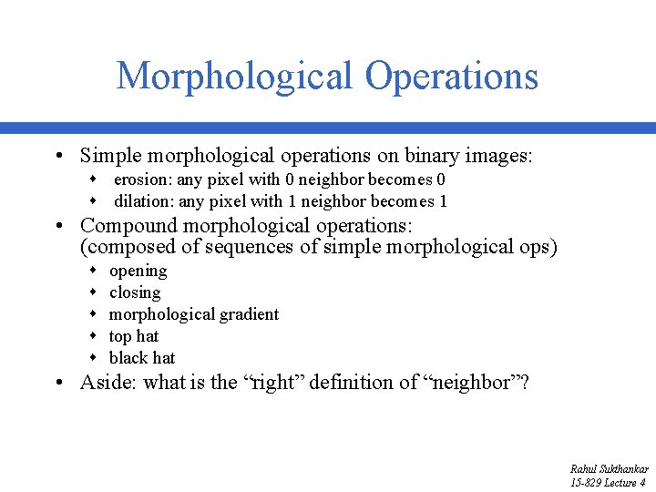 Morphological Operations • Simple morphological operations on binary images: s erosion: any pixel with