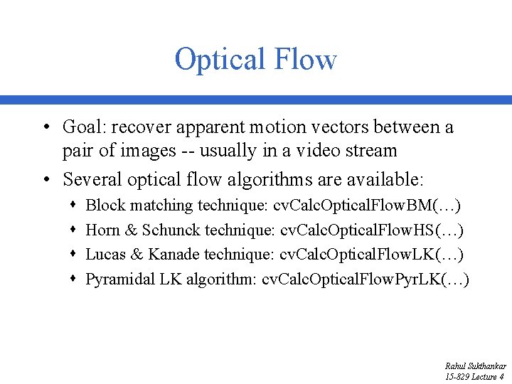 Optical Flow • Goal: recover apparent motion vectors between a pair of images --