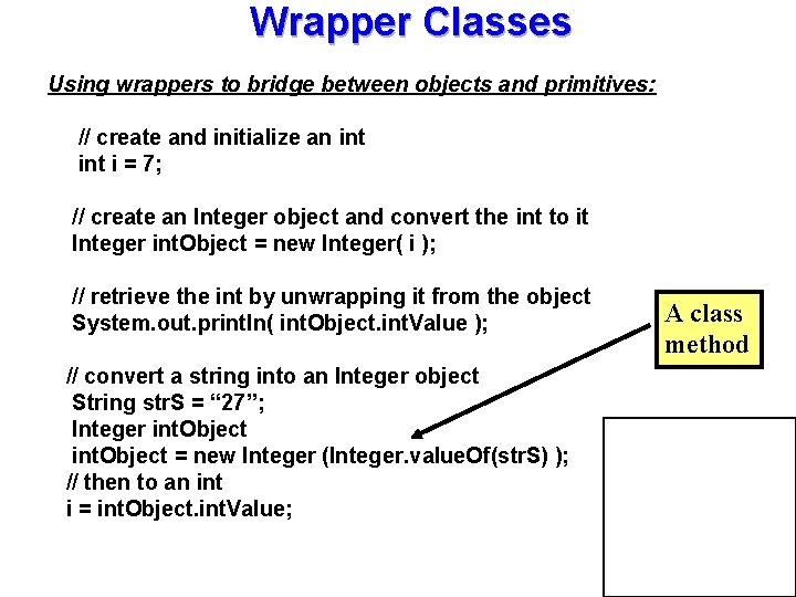 Wrapper Classes Using wrappers to bridge between objects and primitives: // create and initialize