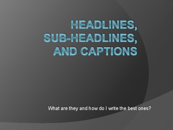 HEADLINES, SUB-HEADLINES, AND CAPTIONS What are they and how do I write the best