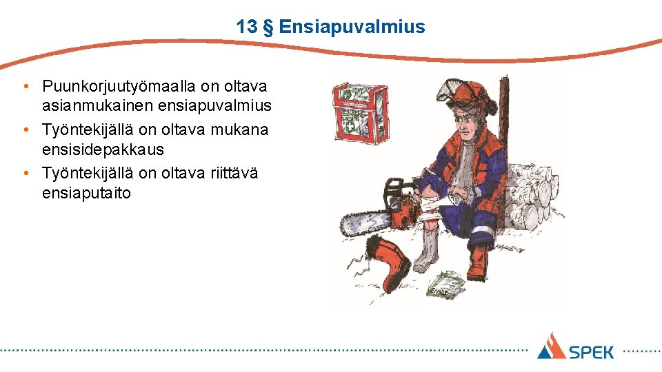 13 § Ensiapuvalmius • Puunkorjuutyömaalla on oltava asianmukainen ensiapuvalmius • Työntekijällä on oltava mukana