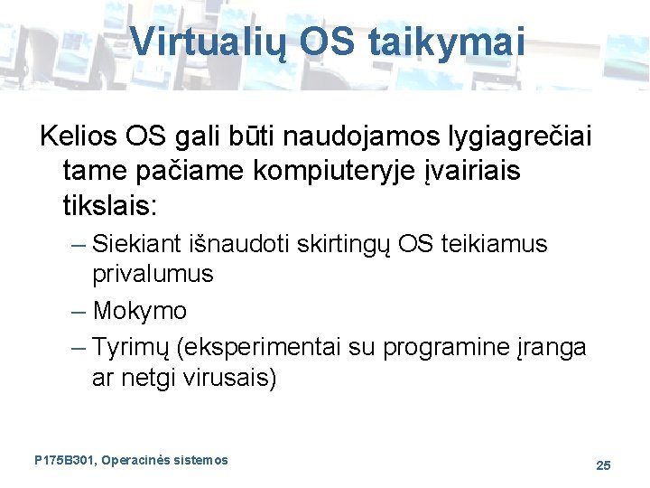 Virtualių OS taikymai Kelios OS gali būti naudojamos lygiagrečiai tame pačiame kompiuteryje įvairiais tikslais: