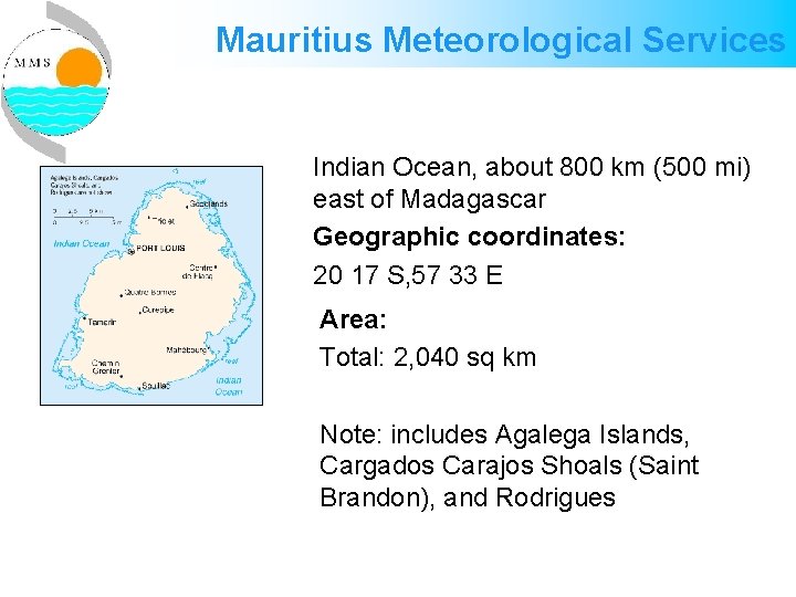 Mauritius Meteorological Services Indian Ocean, about 800 km (500 mi) east of Madagascar Geographic Mauritius Meteorological Services Indian Ocean, about 800 km (500 mi) east of Madagascar Geographic