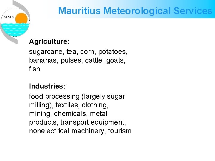 Mauritius Meteorological Services Agriculture: sugarcane, tea, corn, potatoes, bananas, pulses; cattle, goats; fish Industries: Mauritius Meteorological Services Agriculture: sugarcane, tea, corn, potatoes, bananas, pulses; cattle, goats; fish Industries: