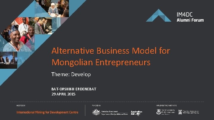 Alternative Business Model for Mongolian Entrepreneurs Theme: Develop BAT-ORSHIKH ERDENEBAT 29 APRIL 2015 