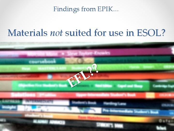 Findings from EPIK… Materials not suited for use in ESOL? ? ? L F Findings from EPIK… Materials not suited for use in ESOL? ? ? L F