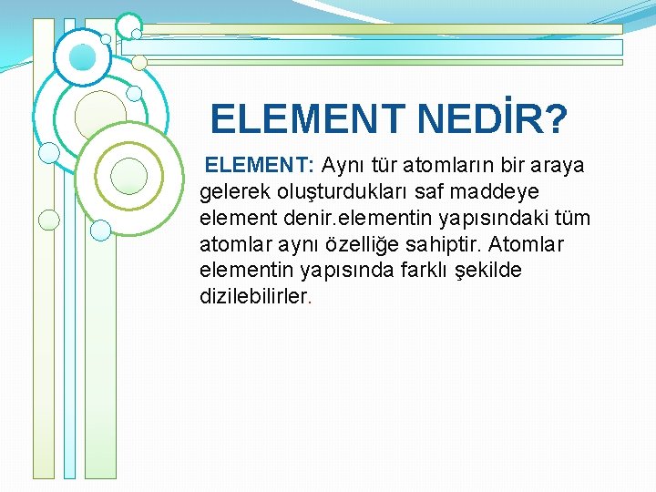 ELEMENT NEDİR? ELEMENT: Aynı tür atomların bir araya gelerek oluşturdukları saf maddeye element denir.