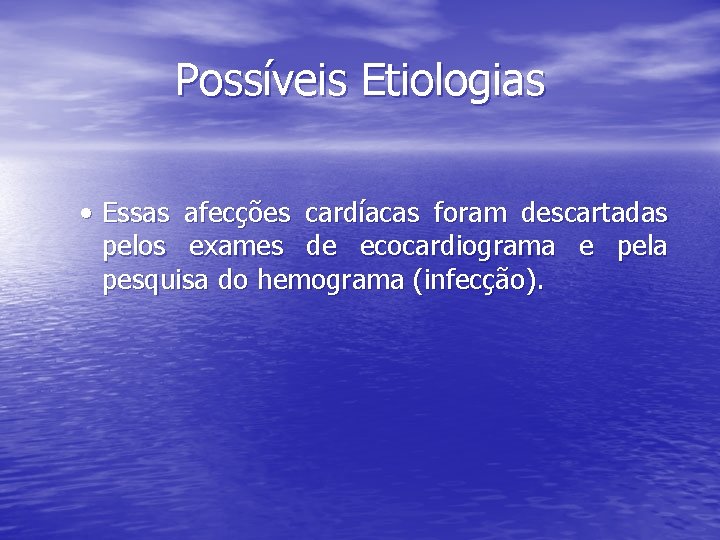 Possíveis Etiologias • Essas afecções cardíacas foram descartadas pelos exames de ecocardiograma e pela