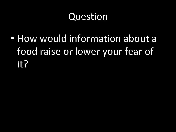 Question • How would information about a food raise or lower your fear of