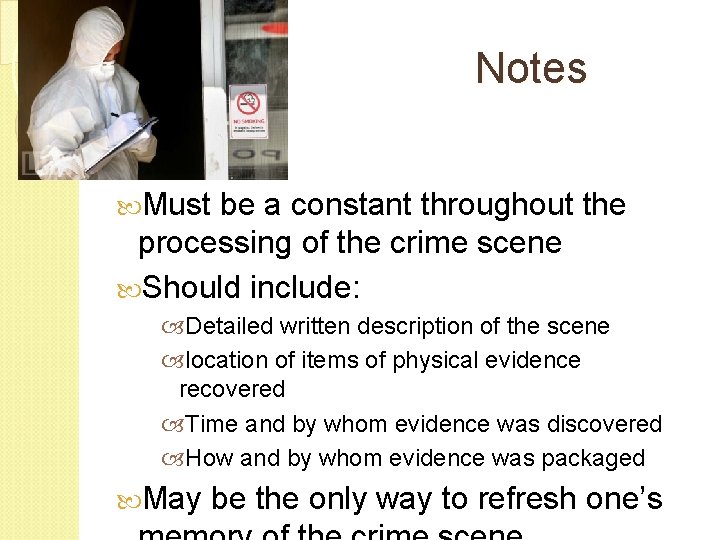 Notes Must be a constant throughout the processing of the crime scene Should include: Notes Must be a constant throughout the processing of the crime scene Should include: