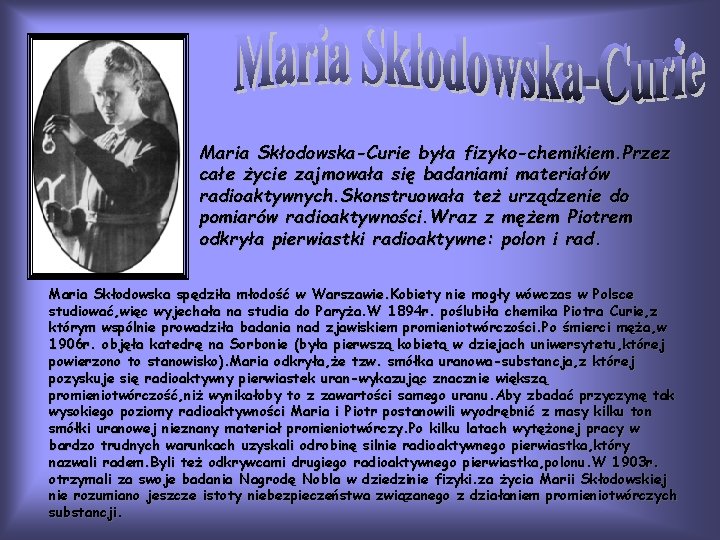 Maria Skłodowska-Curie była fizyko-chemikiem. Przez całe życie zajmowała się badaniami materiałów radioaktywnych. Skonstruowała też