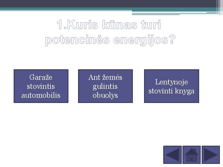 1. Kuris kūnas turi potencinės energijos? Garaže stovintis automobilis Ant žemės gulintis obuolys Lentynoje 1. Kuris kūnas turi potencinės energijos? Garaže stovintis automobilis Ant žemės gulintis obuolys Lentynoje