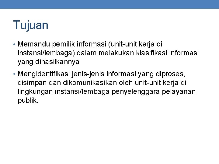 Tujuan • Memandu pemilik informasi (unit-unit kerja di instansi/lembaga) dalam melakukan klasifikasi informasi yang