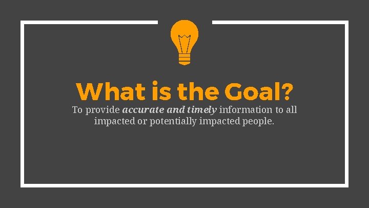 What is the Goal? To provide accurate and timely information to all impacted or