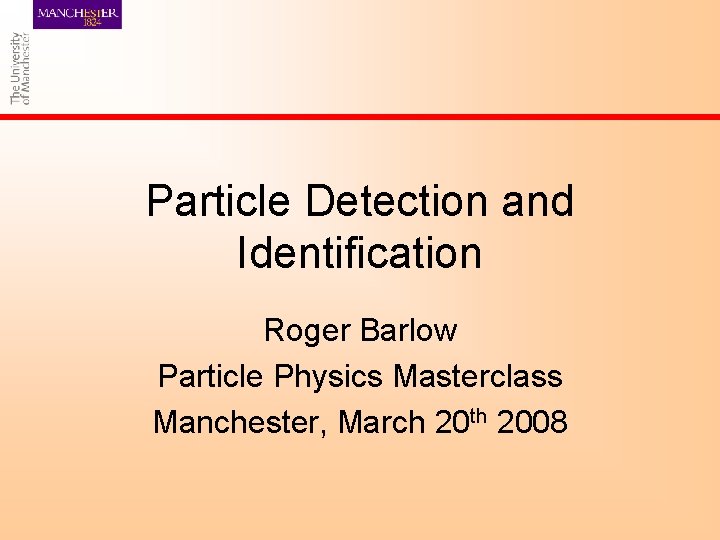 Particle Detection and Identification Roger Barlow Particle Physics Masterclass Manchester, March 20 th 2008
