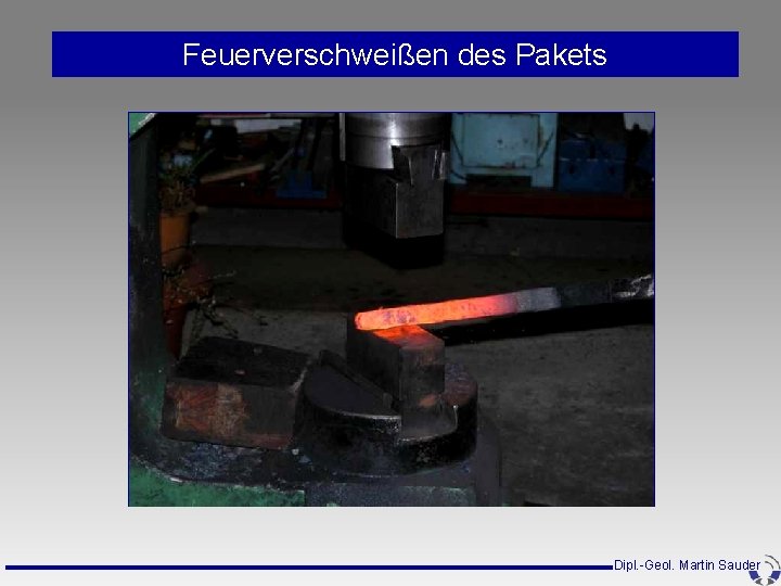 Feuerverschweißen des Pakets Dipl. -Geol. Martin Sauder Feuerverschweißen des Pakets Dipl. -Geol. Martin Sauder
