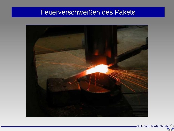 Feuerverschweißen des Pakets Dipl. -Geol. Martin Sauder Feuerverschweißen des Pakets Dipl. -Geol. Martin Sauder