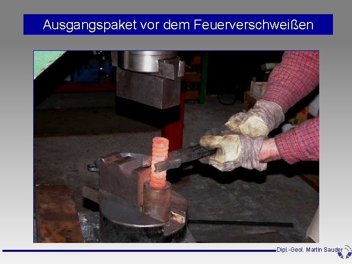 Ausgangspaket vor dem Feuerverschweißen Dipl. -Geol. Martin Sauder Ausgangspaket vor dem Feuerverschweißen Dipl. -Geol. Martin Sauder