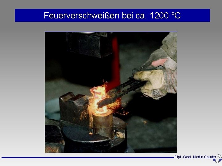 Feuerverschweißen bei ca. 1200 °C Dipl. -Geol. Martin Sauder Feuerverschweißen bei ca. 1200 °C Dipl. -Geol. Martin Sauder