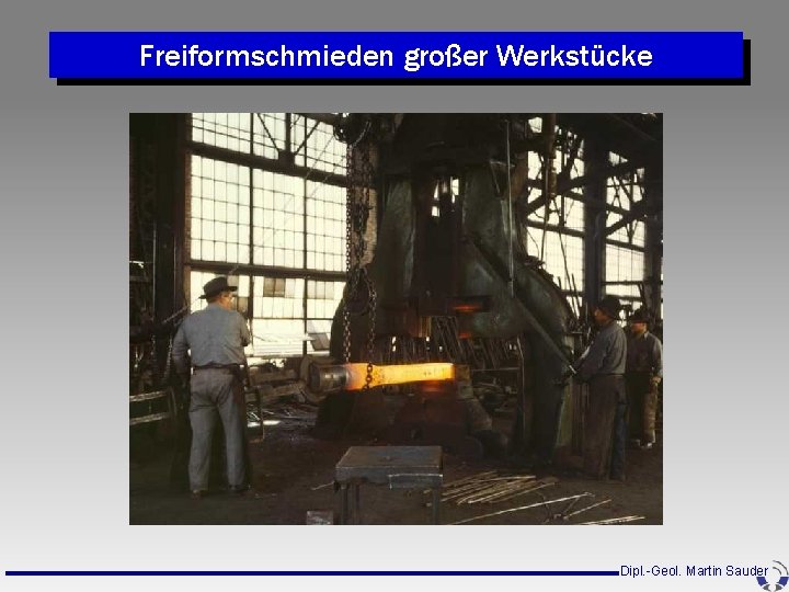 Freiformschmieden großer Werkstücke Dipl. -Geol. Martin Sauder Freiformschmieden großer Werkstücke Dipl. -Geol. Martin Sauder
