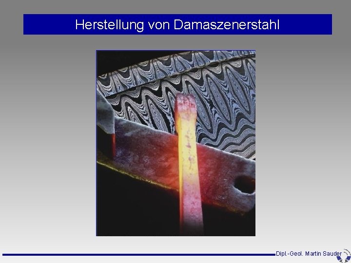 Herstellung von Damaszenerstahl Dipl. -Geol. Martin Sauder Herstellung von Damaszenerstahl Dipl. -Geol. Martin Sauder