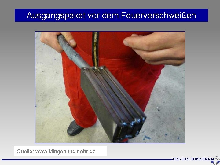 Ausgangspaket vor dem Feuerverschweißen Quelle: www. klingenundmehr. de Dipl. -Geol. Martin Sauder Ausgangspaket vor dem Feuerverschweißen Quelle: www. klingenundmehr. de Dipl. -Geol. Martin Sauder