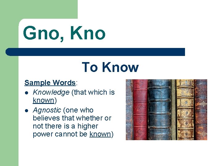 Gno, Kno To Know Sample Words: l Knowledge (that which is known) l Agnostic