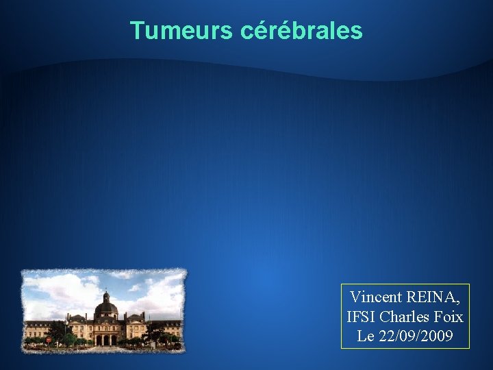 Tumeurs cérébrales Vincent REINA, IFSI Charles Foix Le 22/09/2009 