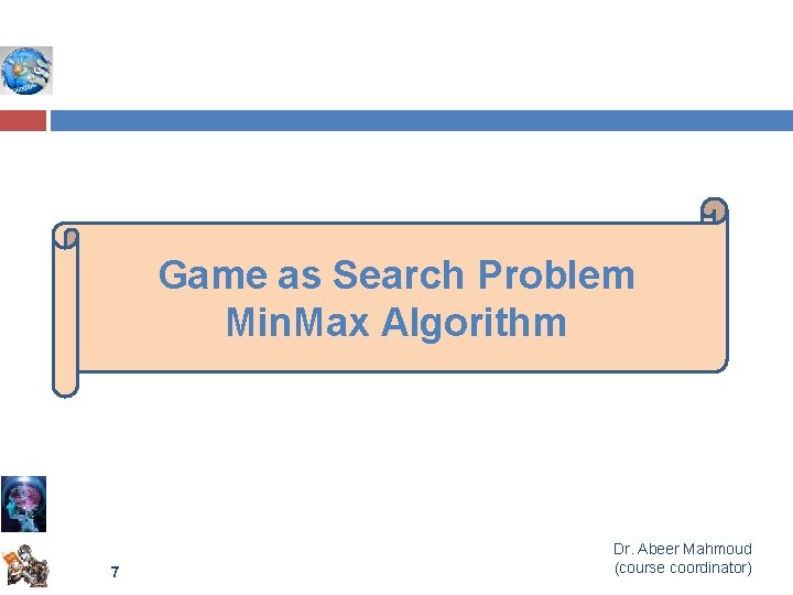 Game as Search Problem Min. Max Algorithm 7 Dr. Abeer Mahmoud (course coordinator) 