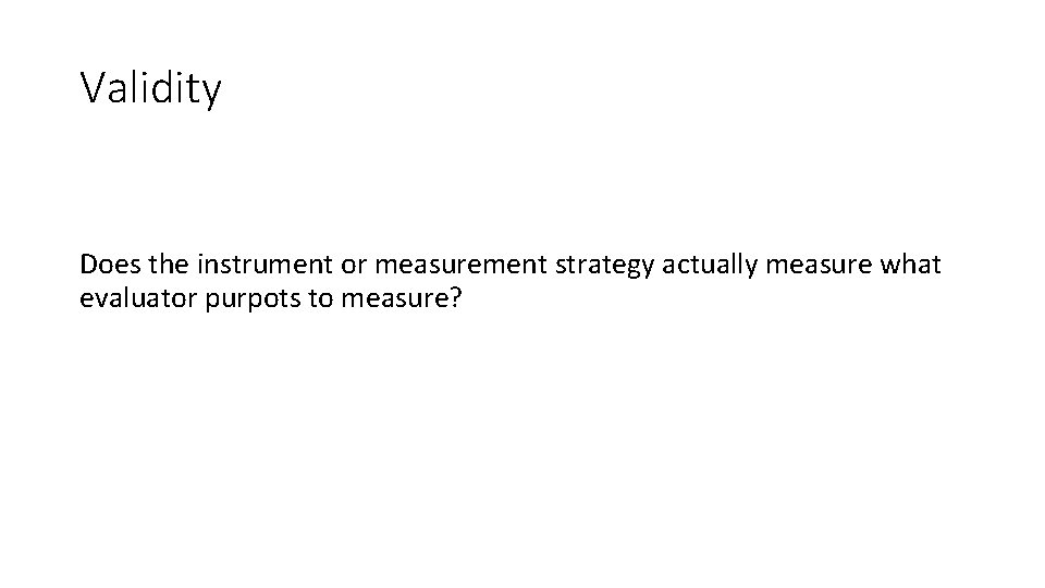 Validity Does the instrument or measurement strategy actually measure what evaluator purpots to measure?