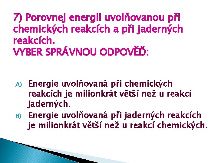 7) Porovnej energii uvolňovanou při chemických reakcích a při jaderných reakcích. VYBER SPRÁVNOU ODPOVĚĎ: