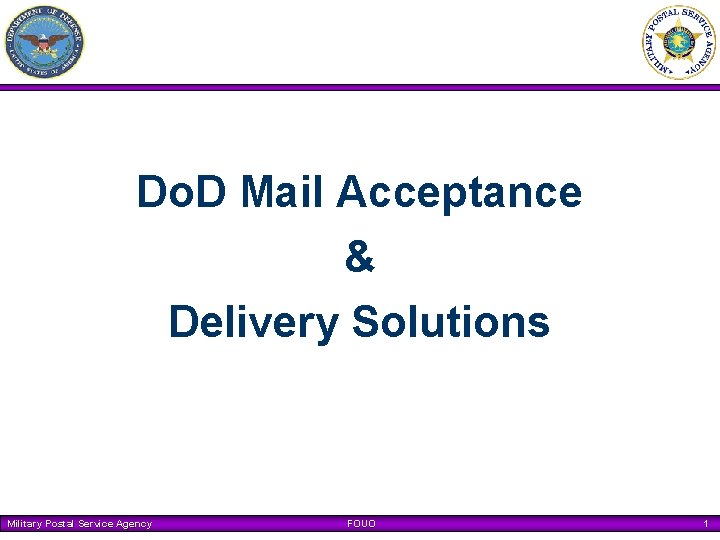 Do. D Mail Acceptance & Delivery Solutions Military Postal Service Agency FOUO 1 