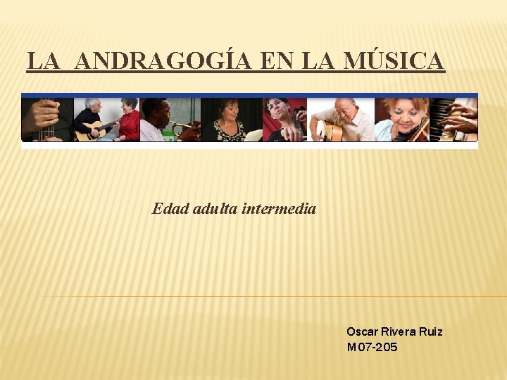 LA ANDRAGOGÍA EN LA MÚSICA Edad adulta intermedia Oscar Rivera Ruiz M 07 -205