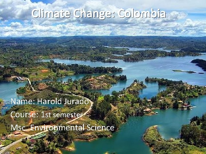 Climate Change: Colombia Name: Harold Jurado Course: 1 st semester Msc. Environmental Science 